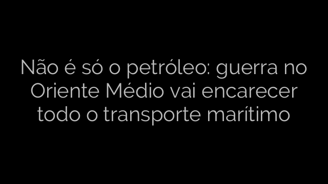 ​Não é só o petróleo: guerra no Oriente Médio vai encarecer todo o transporte marítimo 